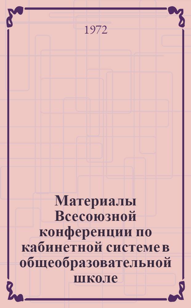 Материалы Всесоюзной конференции по кабинетной системе в общеобразовательной школе. 31 окт. - 2 ноября 1972 г : [1]-. [5] : Секция истории и обществоведения