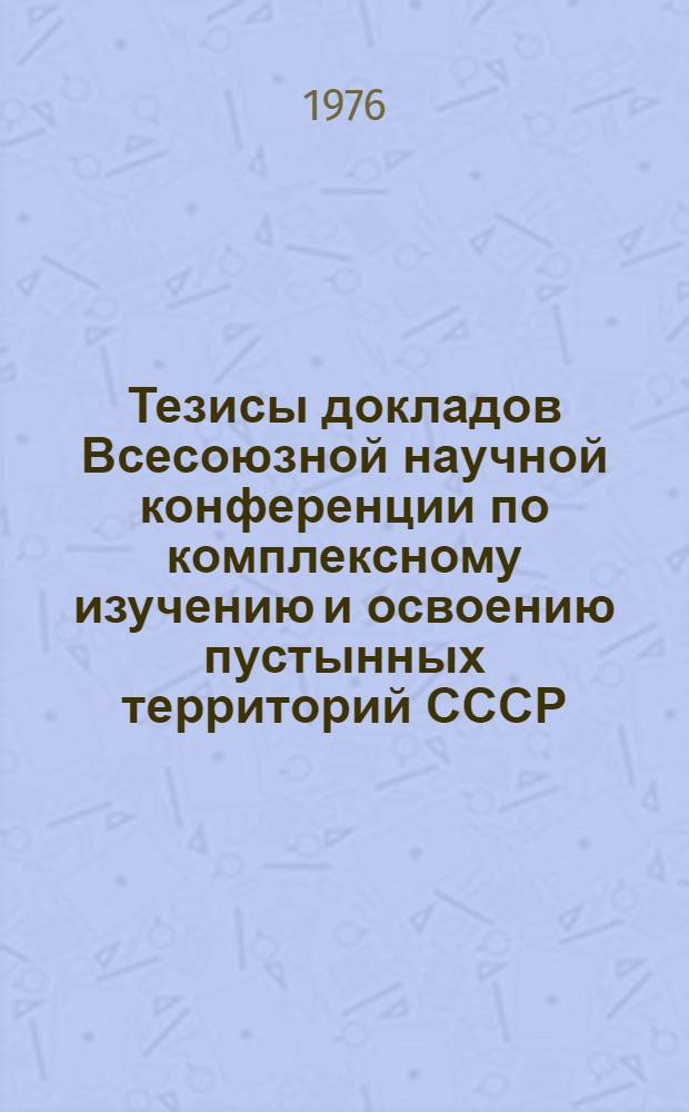 Тезисы докладов Всесоюзной научной конференции по комплексному изучению и освоению пустынных территорий СССР : Секция 1-. Секция 2 : Земельно-водные и климатические ресурсы пустынь и их рациональное использование