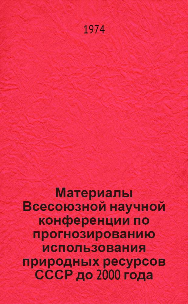 Материалы Всесоюзной научной конференции по прогнозированию использования природных ресурсов СССР до 2000 года. [Т. 1]