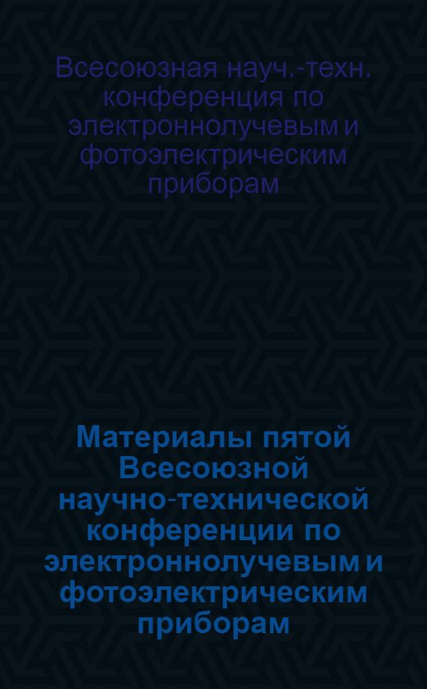 Материалы пятой Всесоюзной научно-технической конференции по электроннолучевым и фотоэлектрическим приборам (5-7 июля 1973) : Тезисы докладов ..