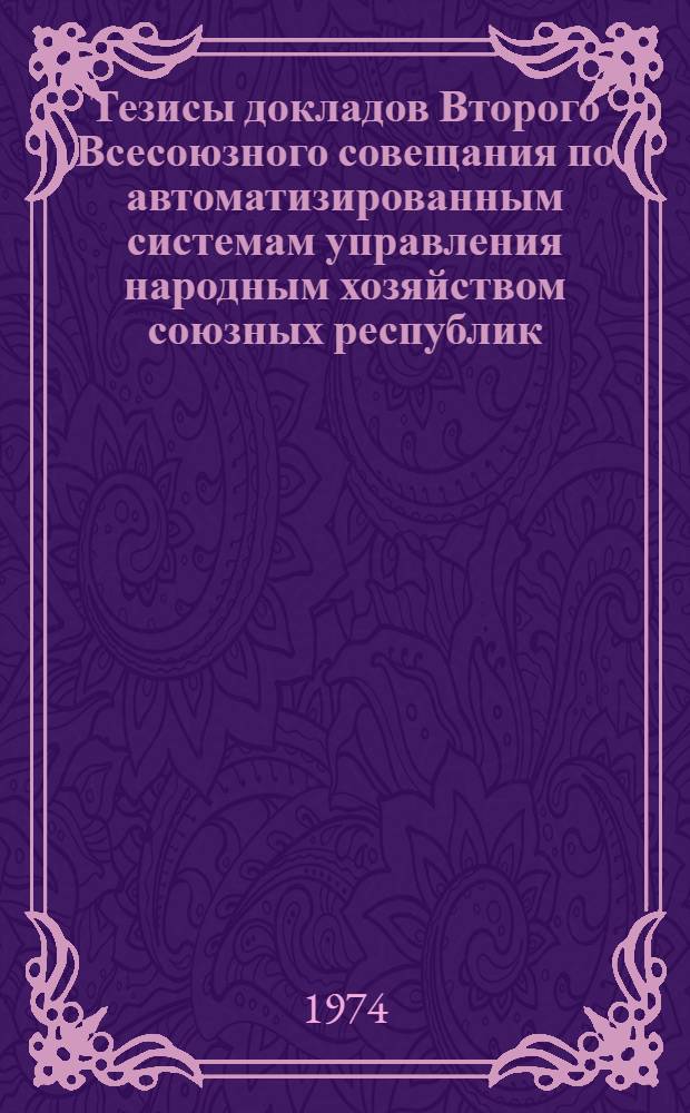 Тезисы докладов Второго Всесоюзного совещания по автоматизированным системам управления народным хозяйством союзных республик. Т. 2