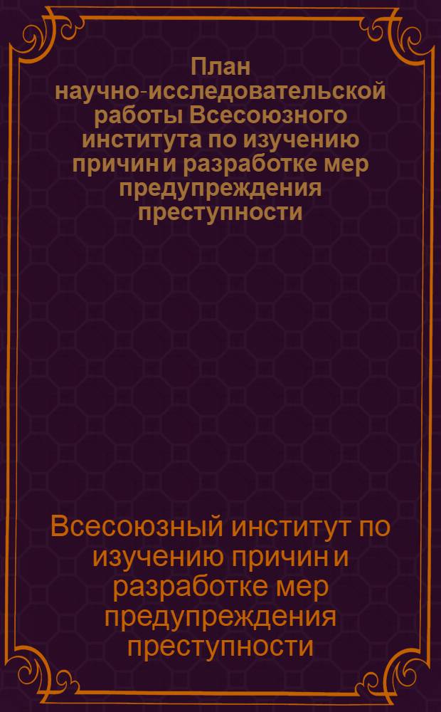 План научно-исследовательской работы Всесоюзного института по изучению причин и разработке мер предупреждения преступности; Отчет Всесоюзного института по изучению причин и разработке мер предупреждения преступности