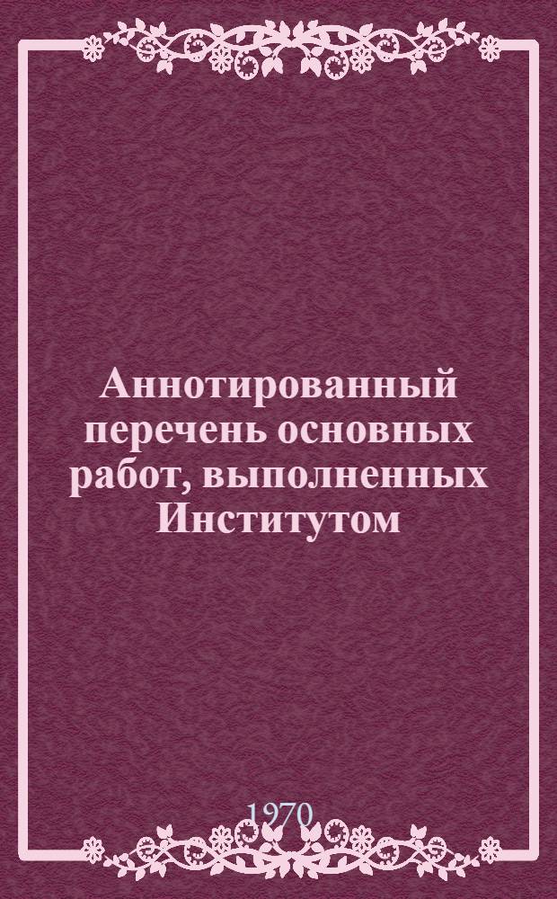 Аннотированный перечень основных работ, выполненных Институтом : Технол. проекты, инструкт. материалы, конструкт. разработки