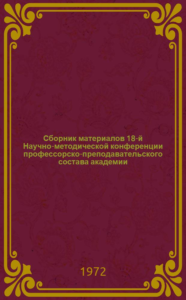 Сборник материалов 18-й Научно-методической конференции профессорско-преподавательского состава академии : Современные научные методы обучения и воспитания слушателей академии а свете решений XXIV съезда КПСС и указаний министра обороны на Всеармейском совещании по ввузам
