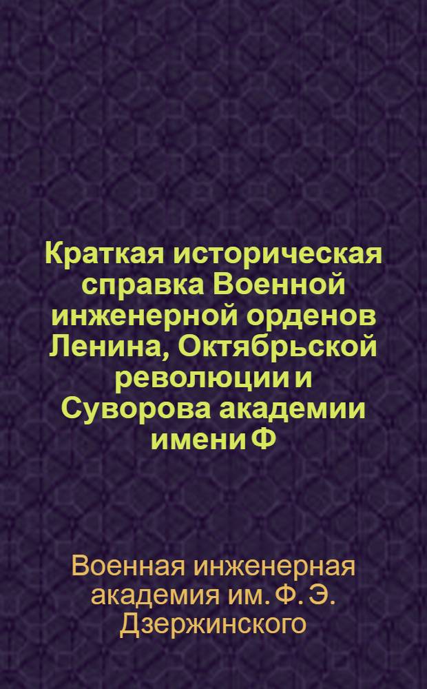 Краткая историческая справка Военной инженерной орденов Ленина, Октябрьской революции и Суворова академии имени Ф.Э. Дзержинского