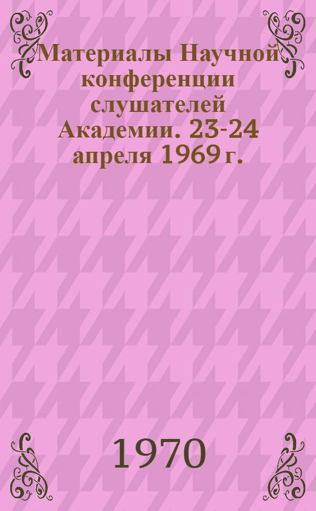 Материалы Научной конференции слушателей Академии. 23-24 апреля 1969 г.