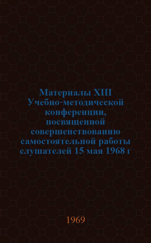Материалы XIII Учебно-методической конференции, посвященной совершенствованию самостоятельной работы слушателей 15 мая 1968 г.