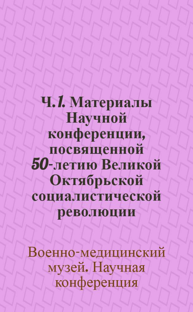 Ч. 1. Материалы Научной конференции, посвященной 50-летию Великой Октябрьской социалистической революции; Ч. 2. Материалы Научной конференции, посвященной 25-летию Военно-медицинского музея МО СССР