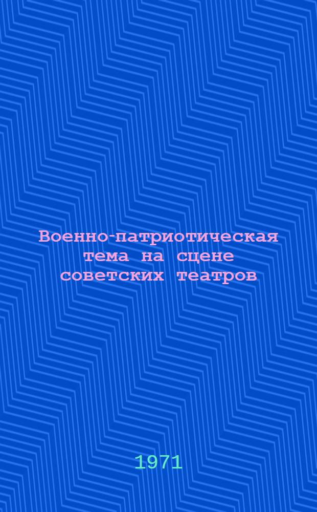 Военно-патриотическая тема на сцене советских театров : Сокр. стенограмма выездного президиума правл. Всерос. театр. о-в 29 мая 1970 г. г. Волгоград