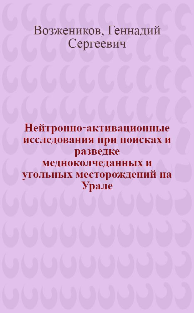 Нейтронно-активационные исследования при поисках и разведке медноколчеданных и угольных месторождений на Урале : Автореф. дис. на соиск. учен. степени д-ра геол.-минерал. наук : (04.00.12)