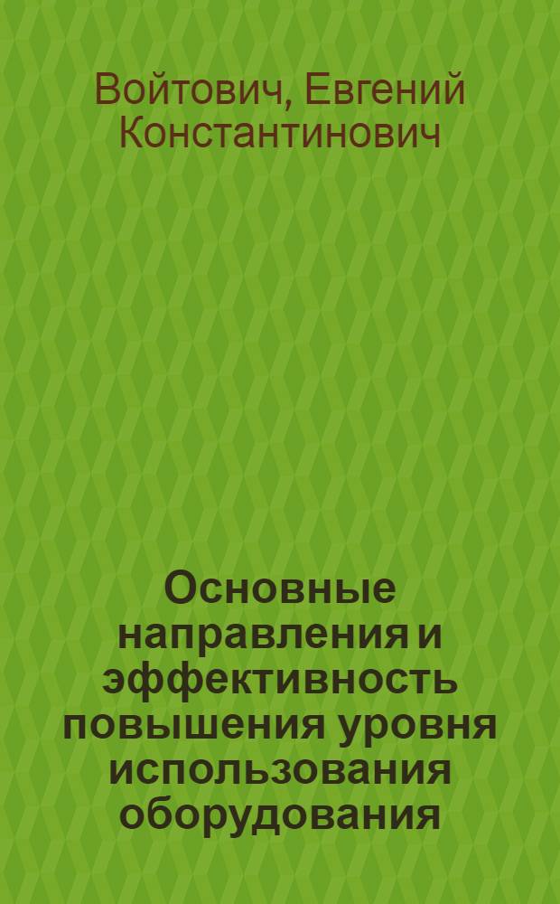 Основные направления и эффективность повышения уровня использования оборудования : (На материалах машиностроит. предприятий БССР) : Автореф. дис. на соиск. учен. степени канд. экон. наук : (08.00.05)