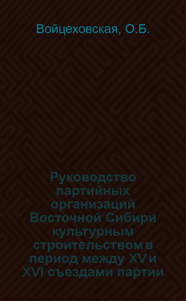 Руководство партийных организаций Восточной Сибири культурным строительством в период между XV и XVI съездами партии : Автореф. дис. на соискание учен. степени канд. ист. наук : (570)