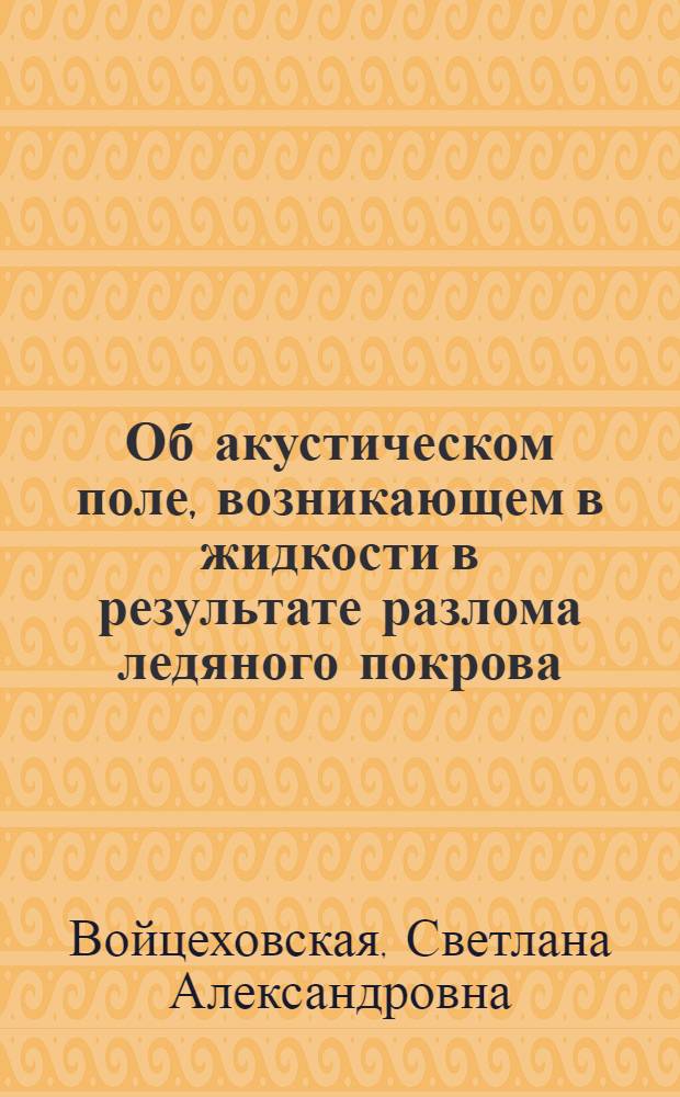 Об акустическом поле, возникающем в жидкости в результате разлома ледяного покрова : Автореф. дис. на соиск. учен. степени канд. физ.-мат. наук : (01.04.03)