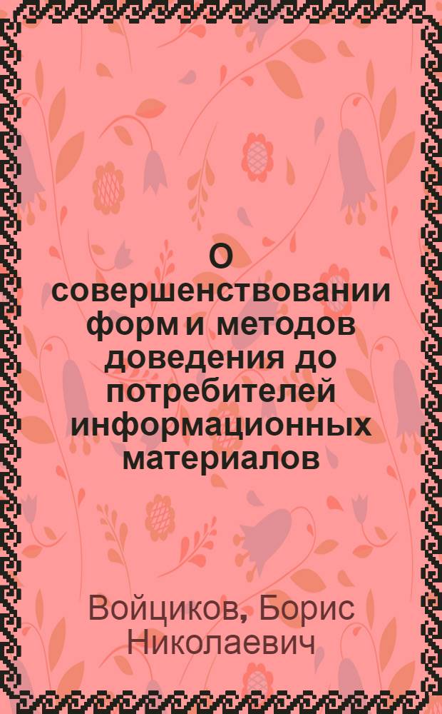 О совершенствовании форм и методов доведения до потребителей информационных материалов, поступающих в ЦНТИ : Тезисы и материалы к докладу Б.Н. Войцикова, инж., на совещаниях-семинарах глав. инженеров межотраслевых территор. центров науч.-техн. информации и пропаганды (ЦНТИ). 27-30 окт. 1070 г. в г. Волгограде. 11-14 ноября 1970 г. в г. Чебоксары