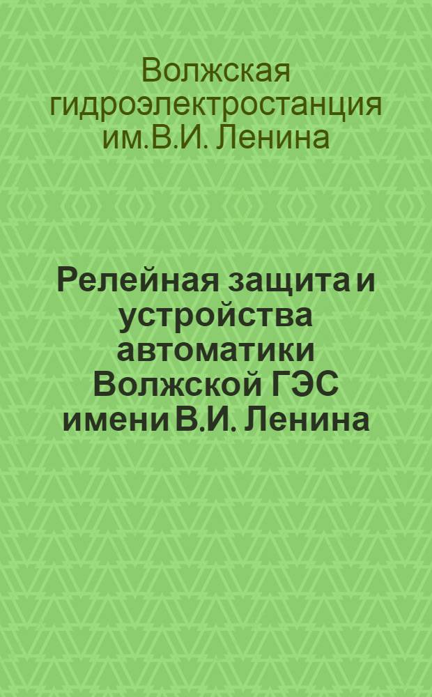 Релейная защита и устройства автоматики Волжской ГЭС имени В.И. Ленина : Руководство для персонала, обслуживающего устройства релейной защиты и автоматики
