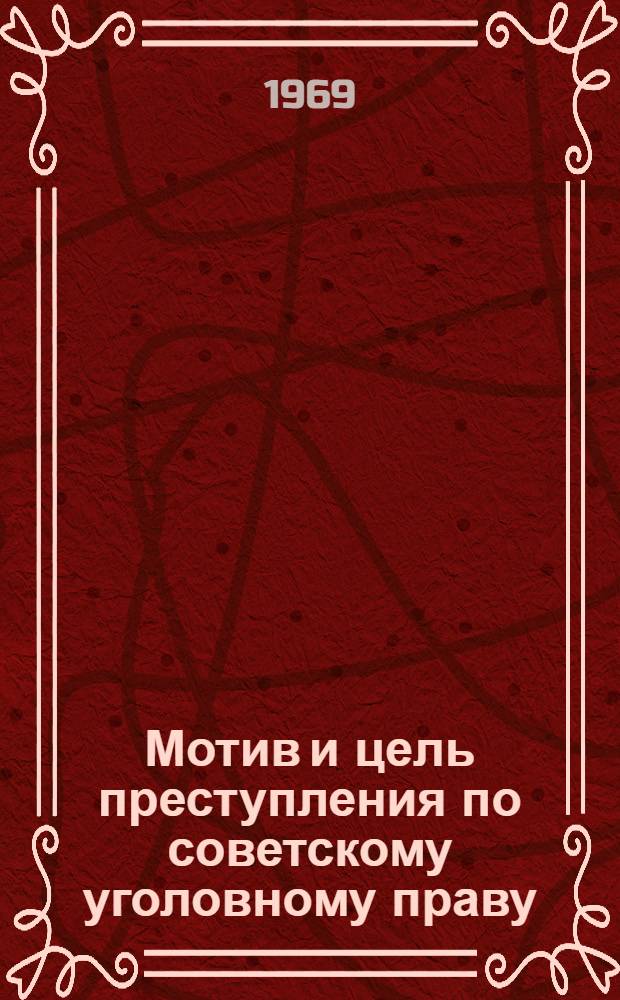 Мотив и цель преступления по советскому уголовному праву : Автореф. дис. на соискание учен. степени д-ра юрид. наук : (715)