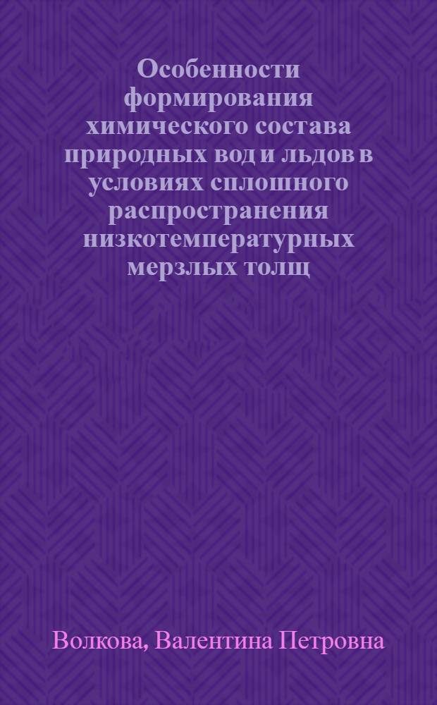 Особенности формирования химического состава природных вод и льдов в условиях сплошного распространения низкотемпературных мерзлых толщ : (На примере мерзлотно-гидрогеол. структур Яно-Индигир. междуречья) : Автореф. дис. на соиск. учен. степени канд. геол.-минерал. наук : (04.00.07)