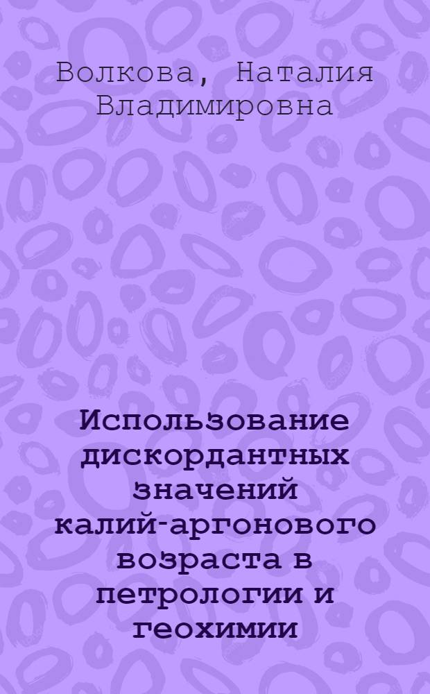Использование дискордантных значений калий-аргонового возраста в петрологии и геохимии : Автореф. дис. на соиск. учен. степени канд. геол.-минерал. наук : (00.02)