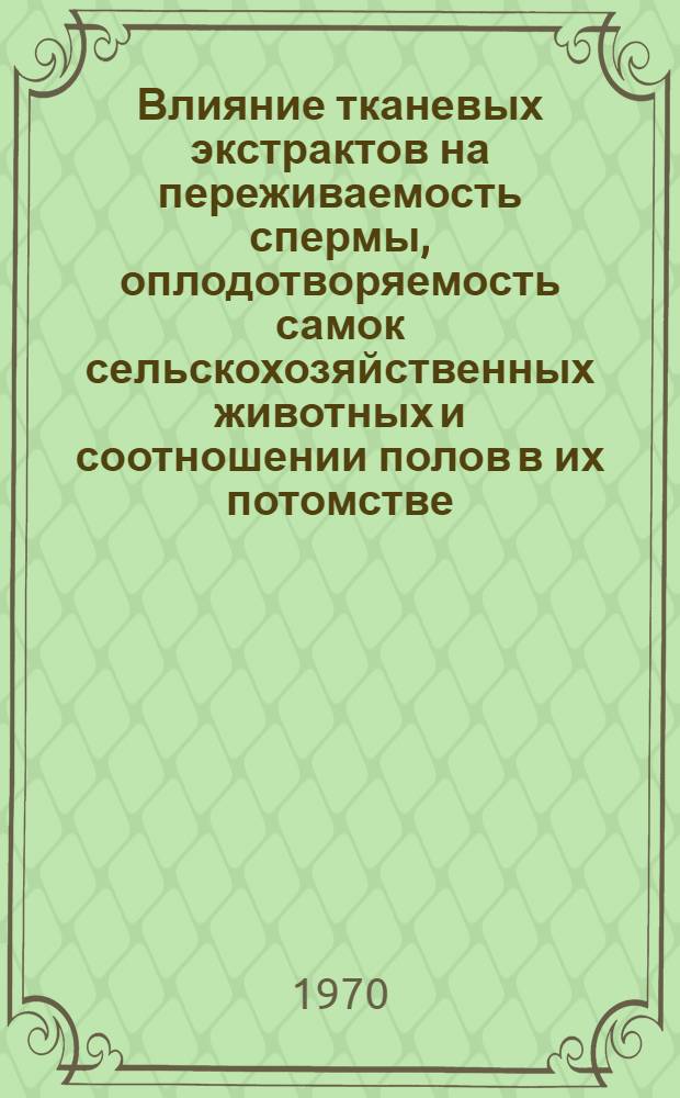 Влияние тканевых экстрактов на переживаемость спермы, оплодотворяемость самок сельскохозяйственных животных и соотношении полов в их потомстве : Автореф. дис. на соискание учен. степени д-ра биол. наук : (03.102)
