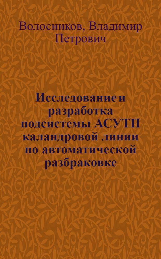 Исследование и разработка подсистемы АСУТП каландровой линии по автоматической разбраковке, измерению и контролю выработки обрезиненного корда : Автореф. дис. на соиск. учен. степени канд. техн. наук : (05.13.07)