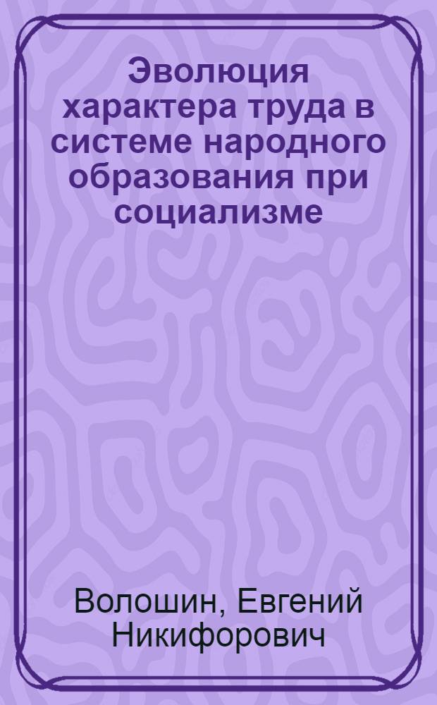 Эволюция характера труда в системе народного образования при социализме : (Политэкон. аспекты) : Автореф. дис. на соиск. учен. степени канд. экон. наук : (08.00.01)