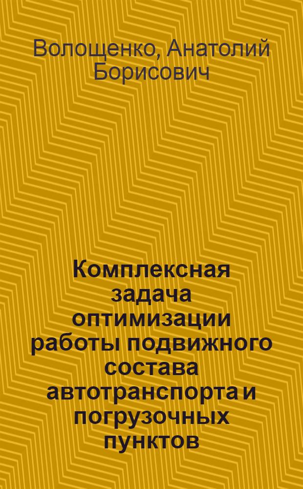 Комплексная задача оптимизации работы подвижного состава автотранспорта и погрузочных пунктов : Автореф. дис. на соиск. учен. степени канд. экон. наук : (08.00.13)