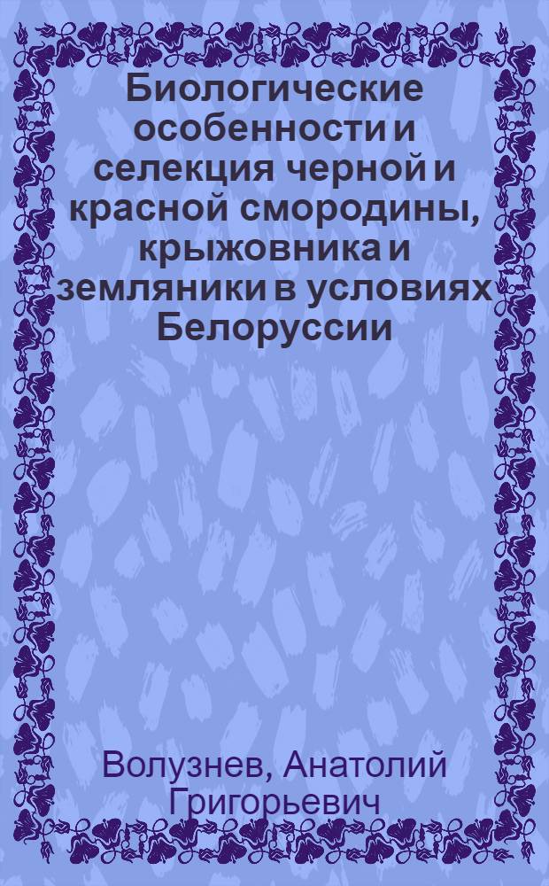 Биологические особенности и селекция черной и красной смородины, крыжовника и земляники в условиях Белоруссии : Доклад на соискание учен. степени д-ра биол. наук по совокупности опубл. работ : (03.103)