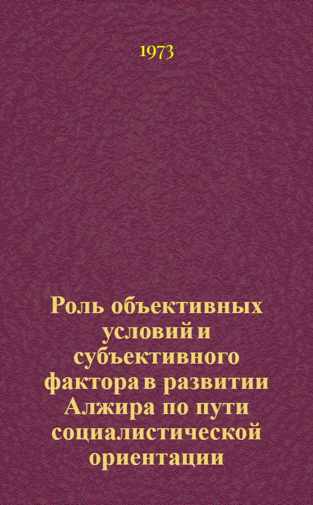 Роль объективных условий и субъективного фактора в развитии Алжира по пути социалистической ориентации (1962-1972) : Автореф. дис. на соиск. учен. степени канд. филос. наук : (09.00.02)