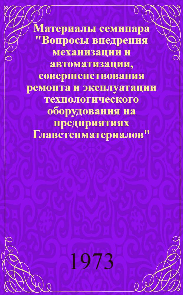 Материалы семинара "Вопросы внедрения механизации и автоматизации, совершенствования ремонта и эксплуатации технологического оборудования на предприятиях Главстенматериалов". [24-25 окт. 1972 г.]