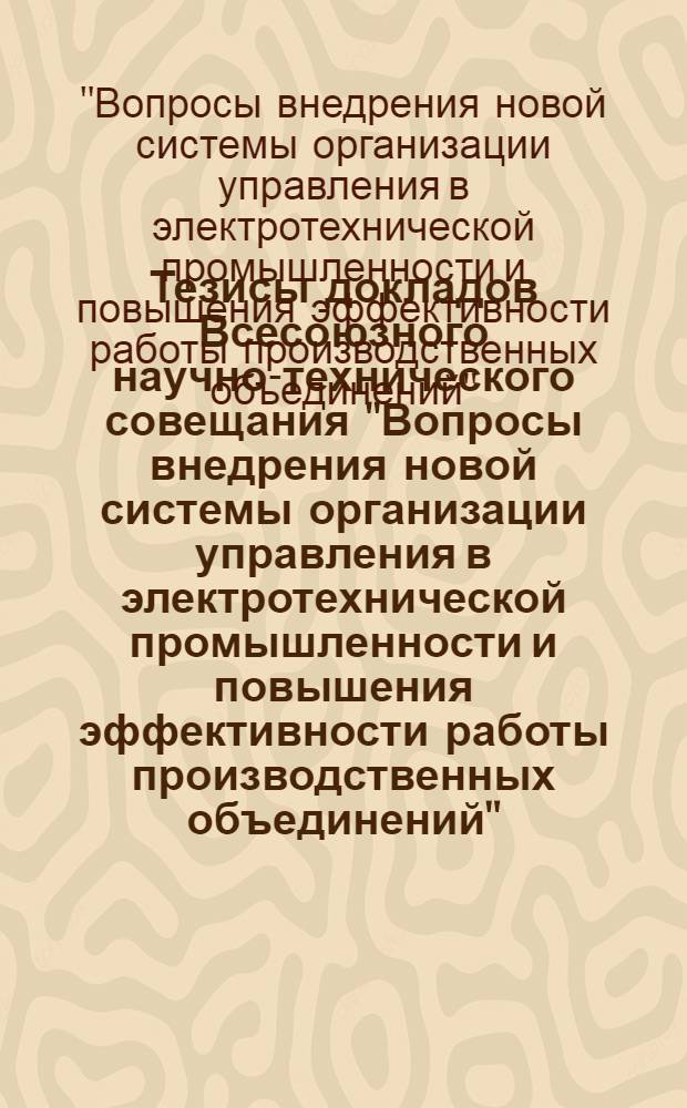 Тезисы докладов Всесоюзного научно-технического совещания "Вопросы внедрения новой системы организации управления в электротехнической промышленности и повышения эффективности работы производственных объединений". (Москва, ВДНХ СССР, август 1972 г.)