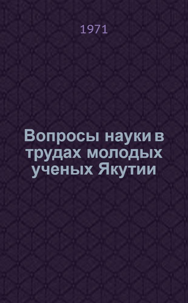 Вопросы науки в трудах молодых ученых Якутии : Докл. науч. конф., посвящ. юбилею 50-летия Великой Октябрьской соц. революции. 14-15/XII 1967 г