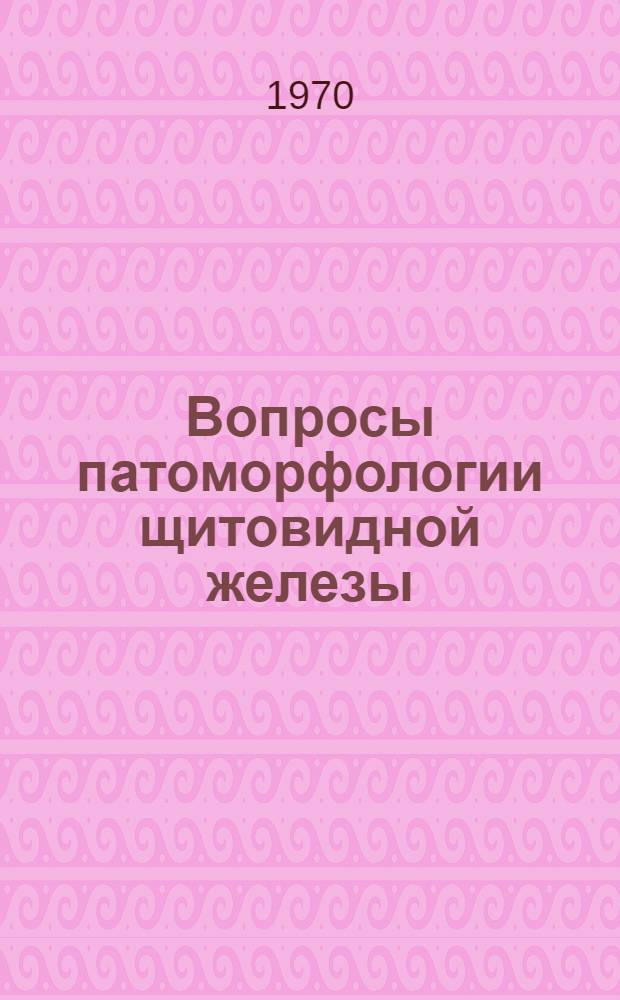 Вопросы патоморфологии щитовидной железы : (Материалы конференции 27-29 июня 1969 г.)