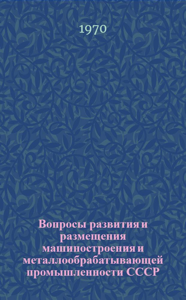 Вопросы развития и размещения машиностроения и металлообрабатывающей промышленности СССР : Сборник статей