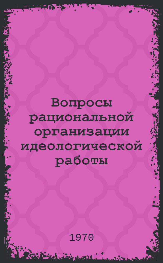 Вопросы рациональной организации идеологической работы : (Бюллетень об опыте парт. работы : Из выступлений участников Семинара секретарей гор. и район. ком. КПСС, ведающих вопросами идеол. работы)