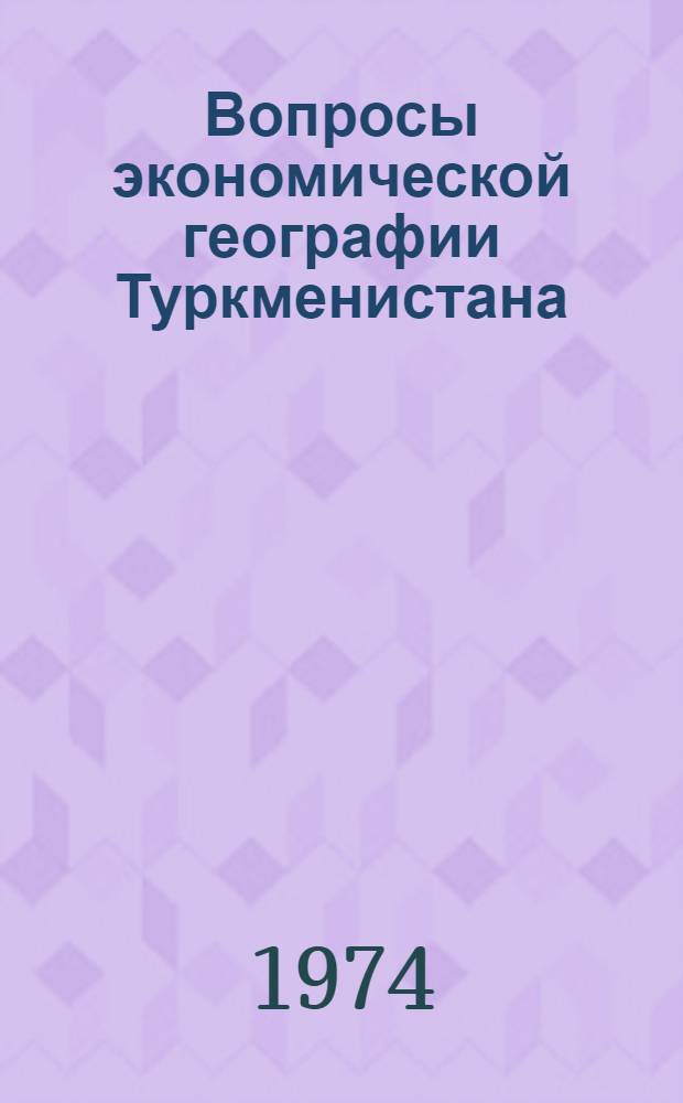 Вопросы экономической географии Туркменистана : Сб. статей преподавателей ТГУ