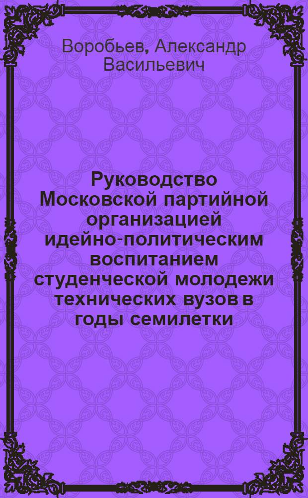 Руководство Московской партийной организацией идейно-политическим воспитанием студенческой молодежи технических вузов в годы семилетки (1959-1965 гг.) : Автореф. дис. на соиск. учен. степени канд. ист. наук : (07.00.01)