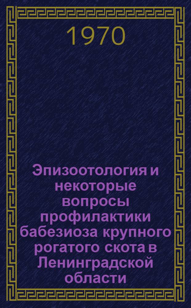Эпизоотология и некоторые вопросы профилактики бабезиоза крупного рогатого скота в Ленинградской области : Автореф. дис. на соискание учен. степени канд. вет. наук : (03.106)