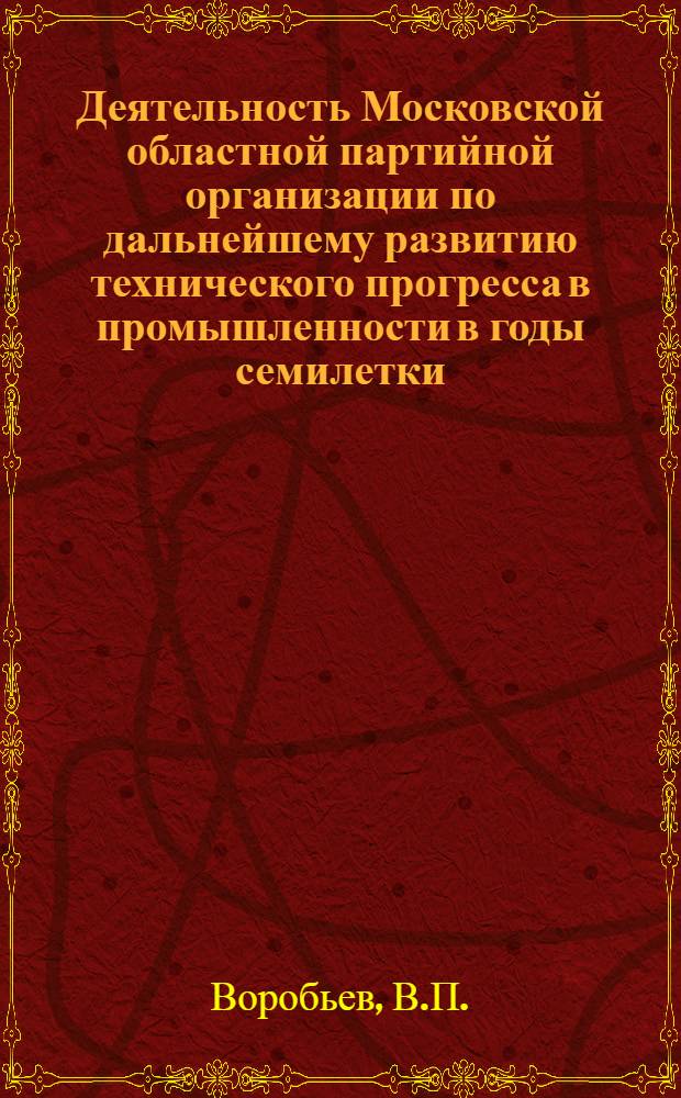 Деятельность Московской областной партийной организации по дальнейшему развитию технического прогресса в промышленности в годы семилетки (1959-1965 гг.) : Автореф. дис. на соискание учен. степени канд. ист. наук : (570)