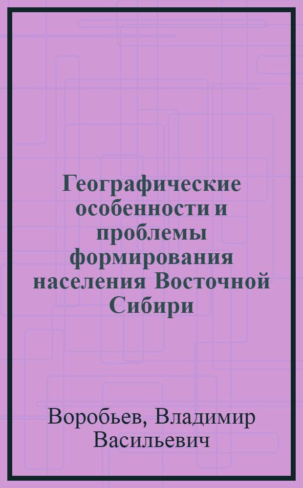 Географические особенности и проблемы формирования населения Восточной Сибири : Автореф. дис. на соиск. учен. степени д-ра геогр. наук : (11.00.02)