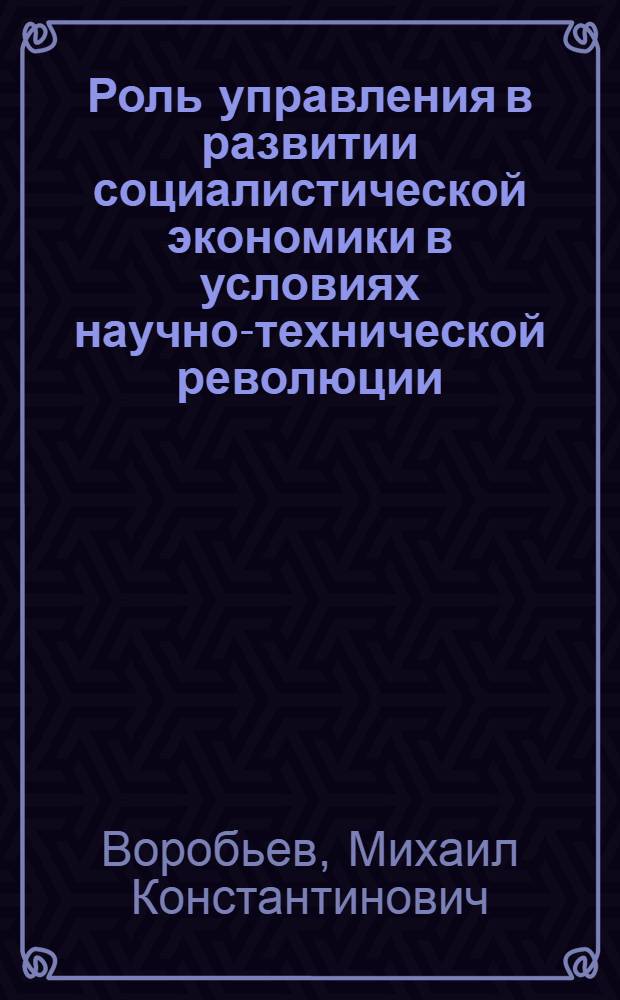 Роль управления в развитии социалистической экономики в условиях научно-технической революции : Автореф. дис. на соиск. учен. степени канд. экон. наук : (08.00.01)