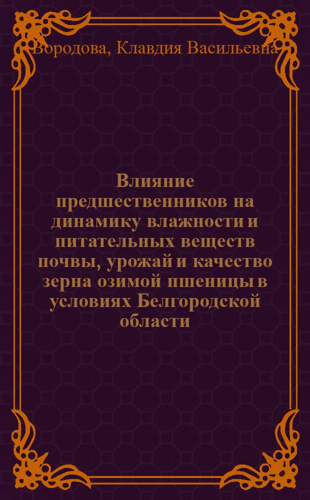 Влияние предшественников на динамику влажности и питательных веществ почвы, урожай и качество зерна озимой пшеницы в условиях Белгородской области : Автореф. дис. на соиск. учен. степени канд. с.-х. наук : (06.01.09)