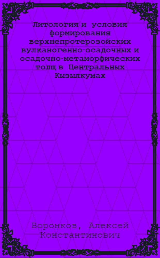 Литология и условия формирования верхнепротерозойских вулканогенно-осадочных и осадочно-метаморфических толщ в Центральных Кызылкумах : Автореф. дис. на соиск. учен. степени канд. геол.-минерал. наук : (04.00.08)