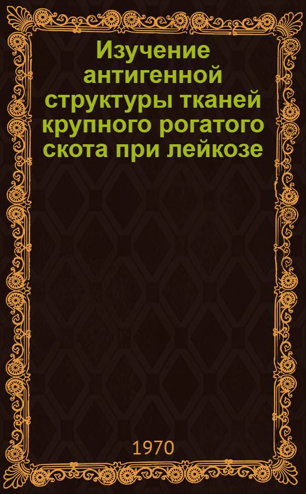 Изучение антигенной структуры тканей крупного рогатого скота при лейкозе : Автореф. дис. на соискание учен. степени канд. вет. наук : (03.096)