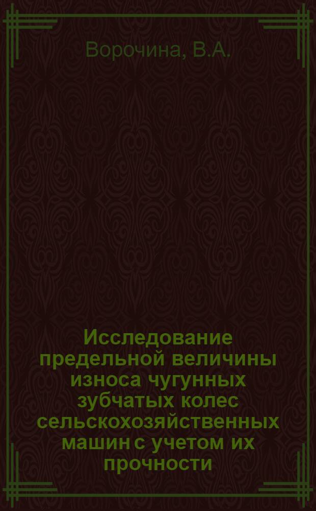 Исследование предельной величины износа чугунных зубчатых колес сельскохозяйственных машин с учетом их прочности : Автореф. дис. на соискание учен. степени канд. техн. наук : (05.412)