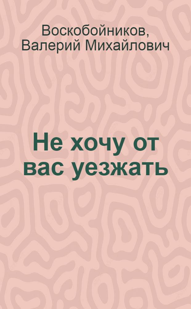 Не хочу от вас уезжать : Пьеса в 2 д