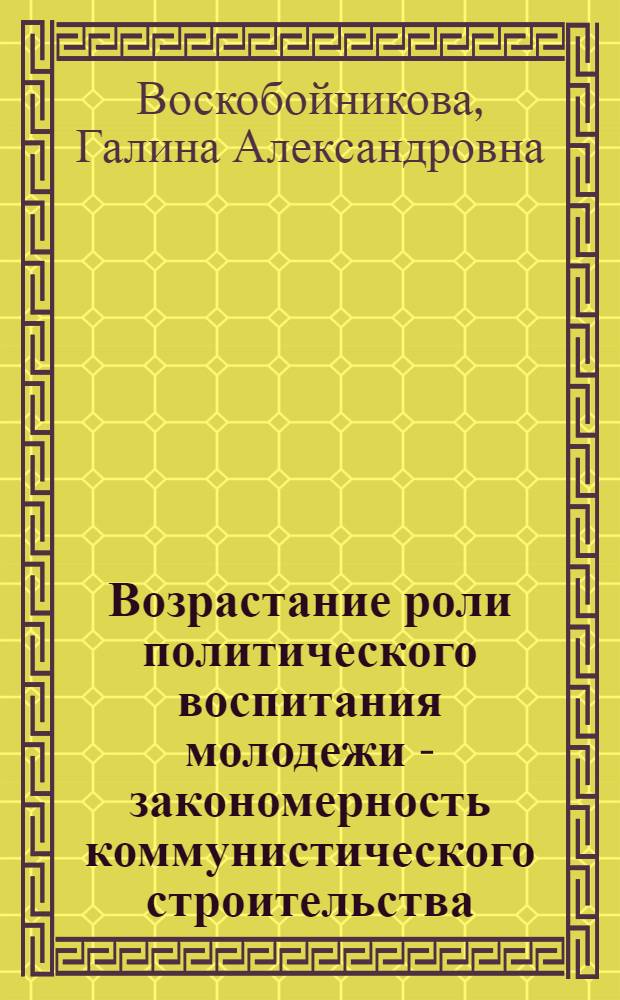 Возрастание роли политического воспитания молодежи - закономерность коммунистического строительства : Автореф. дис. на соиск. учен. степени канд. филос. наук : (09.00.01)