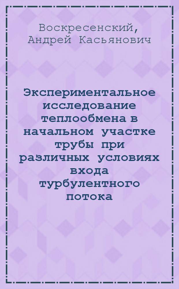 Экспериментальное исследование теплообмена в начальном участке трубы при различных условиях входа турбулентного потока : Автореф. дис. на соискание учен. степени канд. техн. наук : (05273)