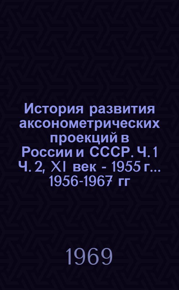 История развития аксонометрических проекций в России и СССР. Ч. 1 Ч. 2, XI век - 1955 г.. 1956-1967 гг. : Автореф. дис. на соискание учен. степени канд. техн. наук