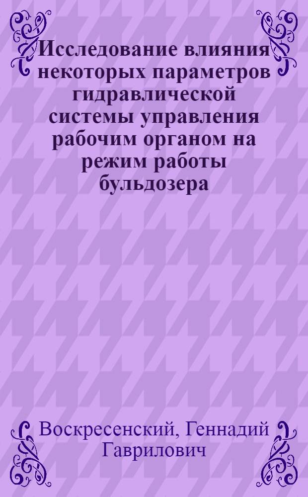 Исследование влияния некоторых параметров гидравлической системы управления рабочим органом на режим работы бульдозера : Автореф. дис. на соиск. учен. степени канд. техн. наук : (05.05.04)