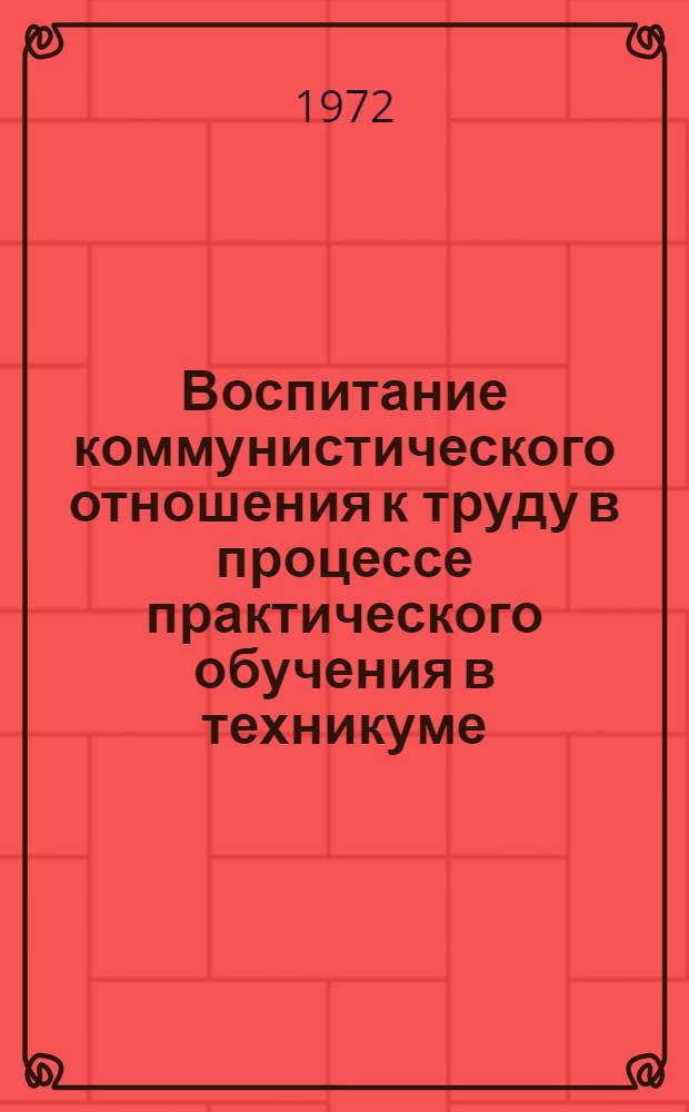 Воспитание коммунистического отношения к труду в процессе практического обучения в техникуме : (Метод. разработка)